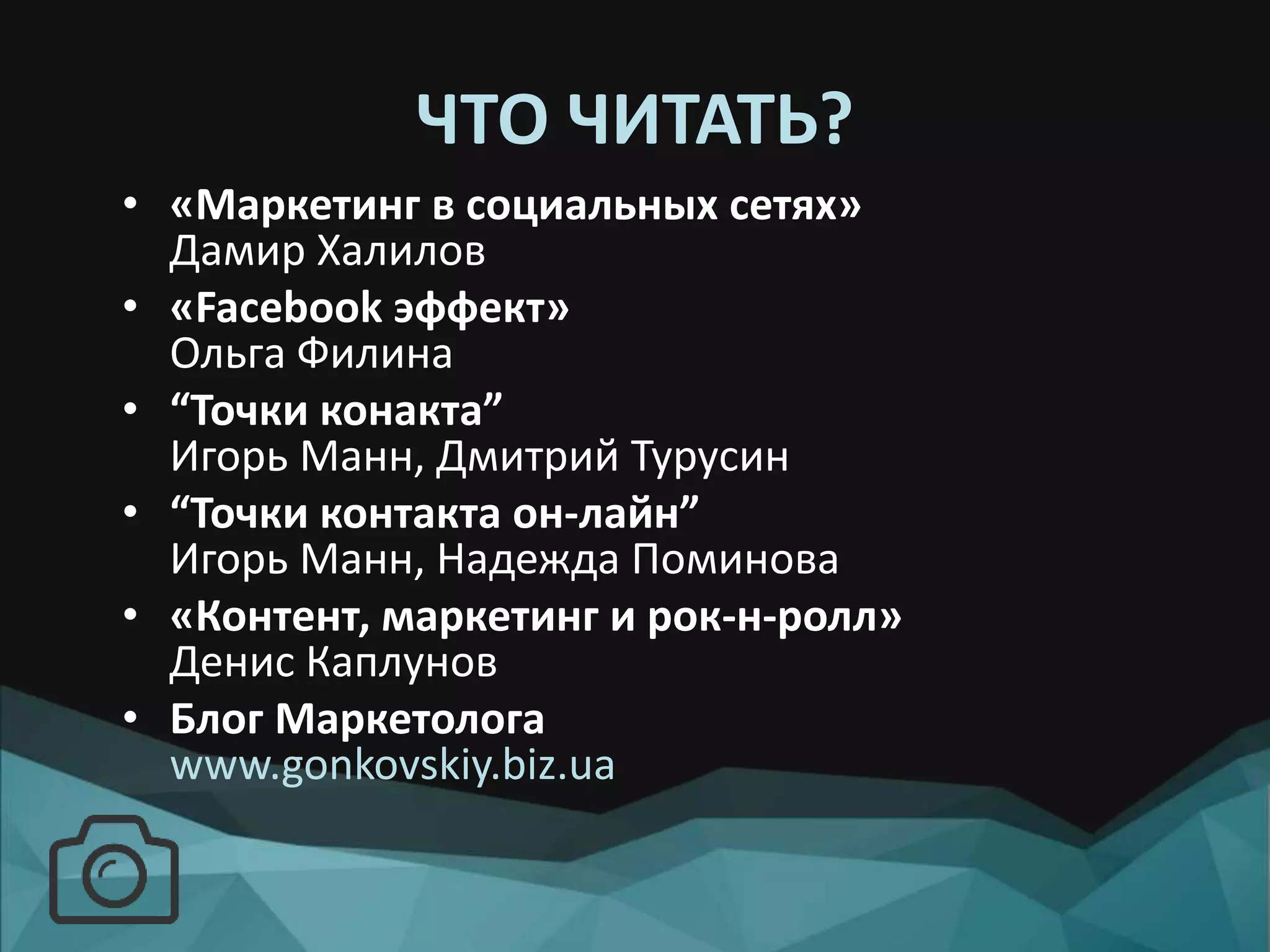 ЧТО ЧИТАТЬ?
• «Маркетинг в социальных сетях»
Дамир Халилов
• «Facebook эффект»
Ольга Филина
• “Точки конакта”
Игорь Манн, Дмитрий Турусин
• “Точки контакта он-лайн”
Игорь Манн, Надежда Поминова
• «Контент, маркетинг и рок-н-ролл»
Денис Каплунов
• Блог Маркетолога
www.gonkovskiy.biz.ua
 