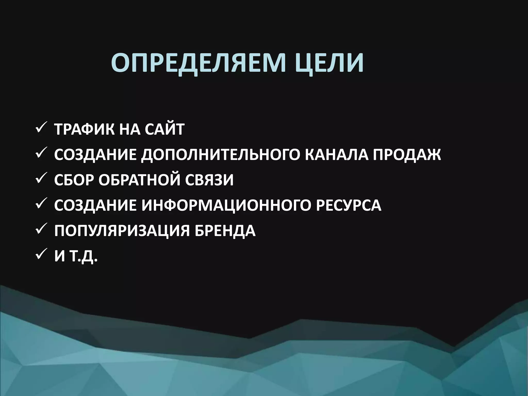 ОПРЕДЕЛЯЕМ ЦЕЛИ
 ТРАФИК НА САЙТ
 СОЗДАНИЕ ДОПОЛНИТЕЛЬНОГО КАНАЛА ПРОДАЖ
 СБОР ОБРАТНОЙ СВЯЗИ
 СОЗДАНИЕ ИНФОРМАЦИОННОГО РЕСУРСА
 ПОПУЛЯРИЗАЦИЯ БРЕНДА
 И Т.Д.
 
