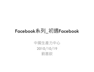 Facebook系列_初遇Facebook

      中國生產力中心
       2010/10/19
         劉基欽
 