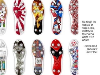 You forgot the first rule of mass media, Elliot! GIVE THE PEOPLE WHAT THEY WANT!- James Bond, Tomorrow Never Dies