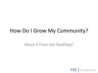 How Do I Grow My Community?Shout it From the Rooftops!