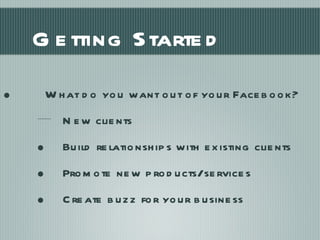 What do you want out of your Facebook? New clients Build relationships with existing clients Promote new products/services Create buzz for your business Getting Started 