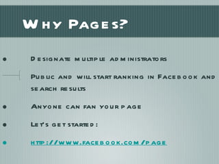 Why Pages? Designate multiple administrators Public and will start ranking in Facebook and search results Anyone can fan your page  Let’s get started:  http://www.facebook.com/page 