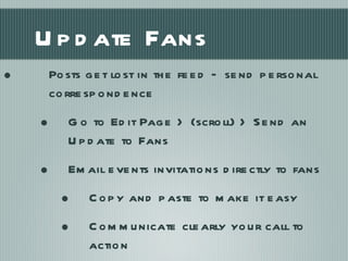 Update Fans Posts get lost in the feed – send personal correspondence Go to Edit Page > (scroll) > Send an Update to Fans Email events invitations directly to fans  Copy and paste to make it easy Communicate clearly your call to action 