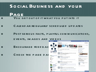 Social Business and your Page You get out of it what you put into it Calendar regularly scheduled updates Post serious facts, playful communications, events, images and videos Encourage feedback Check the page daily for communications 