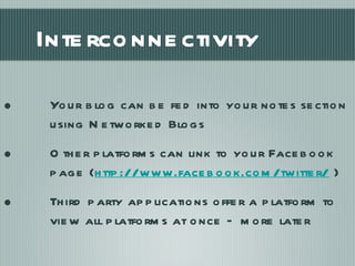 Interconnectivity Your blog can be fed into your notes section using Networked Blogs Other platforms can link to your Facebook page ( http://www.facebook.com/twitter/  ) Third party applications offer a platform to view all platforms at once – more later 