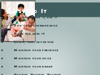 Just Do It To understand it, use it Don’t get overwhelmed Have fun with it! Listen, talk, improvise Maintain your presence Maintain your voice Maintain your brand Positive, Positive, Positive 