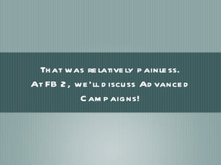 That was relatively painless. At FB 2, we’ll discuss Advanced Campaigns! 