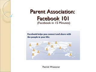 Parent Association:  Facebook 101 (Facebook in 15 Minutes) Patrick Woessner 