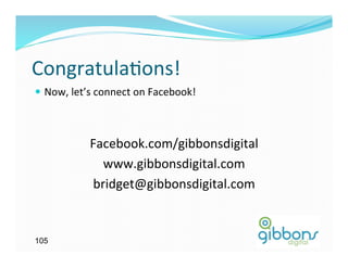 CongratulaGons!	
  
—  Now,	
  let’s	
  connect	
  on	
  Facebook!	
  



                 Facebook.com/gibbonsdigital        	
  
                   www.gibbonsdigital.com 	
  
                 bridget@gibbonsdigital.com    	
  


105
 