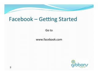 Facebook	
  –	
  GeMng	
  Started	
  
                     Go	
  to	
  

              www.facebook.com	
  




3
 