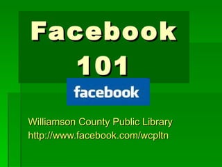 Facebook 101 Williamson County Public Library http://www.facebook.com/wcpltn 