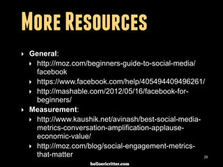 digitalneighbor.com
More Resources
‣ General:
‣ http://moz.com/beginners-guide-to-social-media/
facebook
‣ https://www.facebook.com/help/405494409496261/
‣ http://mashable.com/2012/05/16/facebook-for-
beginners/
‣ Measurement:
‣ http://www.kaushik.net/avinash/best-social-media-
metrics-conversation-amplification-applause-
economic-value/
‣ http://moz.com/blog/social-engagement-metrics-
that-matter 26
 