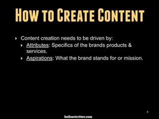 digitalneighbor.com
How to Create Content
‣ Content creation needs to be driven by:
‣ Attributes: Specifics of the brands products &
services.
‣ Aspirations: What the brand stands for or mission.
8
 