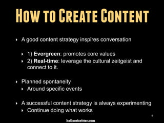 digitalneighbor.com
How to Create Content
‣ A good content strategy inspires conversation
‣ 1) Evergreen: promotes core values
‣ 2) Real-time: leverage the cultural zeitgeist and
connect to it.
‣ Planned spontaneity
‣ Around specific events
‣ A successful content strategy is always experimenting
‣ Continue doing what works
9
 