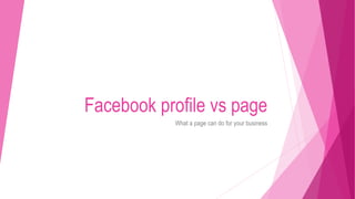 Facebook profile vs page
What a page can do for your business
 