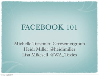 FACEBOOK 101

                         Michelle Tresemer @tresemergroup
                             Heidi Miller @heidimiller
                            Lisa Mikesell @WA_Toxics



Tuesday, July 26, 2011
 