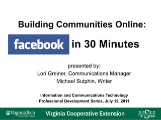Building Communities Online:in 30 Minutes presented by:  Lori Greiner, Communications Manager  Michael Sutphin, Writer Information and Communications Technology  Professional Development Series, July 12, 2011 