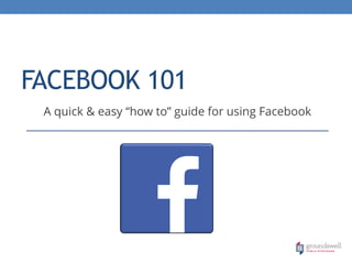 FACEBOOK 101
A quick & easy “how to” guide for using Facebook

 