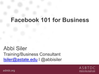 Facebook 101 for Business
Abbi Siler
Training/Business Consultant
lsiler@astate.edu l @abbisiler
 