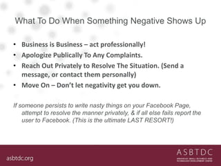 What To Do When Something Negative Shows Up
• Business is Business – act professionally!
• Apologize Publically To Any Com...