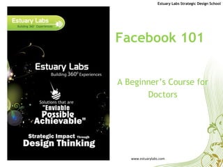 Facebook 101 A Beginner’s Course for Doctors www.estuarylabs.com Estuary Labs Strategic Design School 