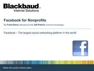 Facebook for Nonprofits By Frank Barry(Blackbaud) and Jeff Patrick (Common Knowledge)  Facebook – The largest social networking platform in the world 