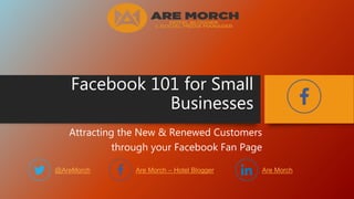 Facebook 101 for Small
Businesses
Attracting the New & Renewed Customers
through your Facebook Fan Page
@AreMorch Are Morch – Hotel Blogger Are Morch
 