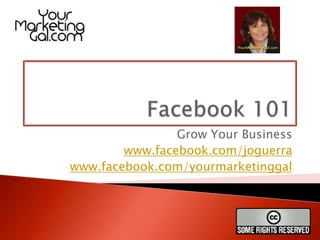 Facebook 101 Grow Your Business www.facebook.com/joguerra www.facebook.com/yourmarketinggal 