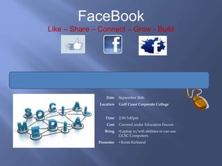 FaceBook
Like – Share – Connect – Grow - Build
Date September 26th
Location Gulf Coast Corporate College
Time 2:30-3:45pm
Cost Covered under Education Encore
Bring •Laptop w/wifi abilities or can use
GCSC Computers
Presenter • Kristi Kirkland
 
