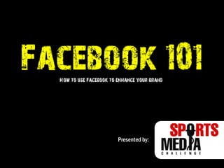 Facebook 101 How to use Facebook to enhance your brand Presented by: 