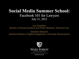 Social Media Summer School:
           Facebook 101 for Lawyers
                       July 31, 2012

                        Lisa Snedeker
Director of Communications and Public Relations, School of Law
                         Gretchen Edwards
Assistant Director of Digital Engagement, University Advancement
 