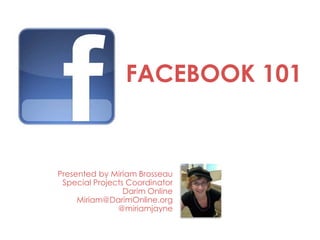 FACEBOOK 101


Presented by Miriam Brosseau
 Special Projects Coordinator
                 Darim Online
     Miriam@DarimOnline.org
               @miriamjayne
 