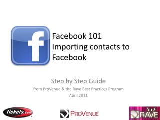 Facebook 101Importing contacts to Facebook Step by Step Guide  from ProVenue & the Rave Best Practices Program  April 2011 
