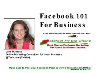 Facebook 101  For Business  Jane Dueease Online Marketing Consultant for Local Business @TechJane (Twitter) Make Sure to Post your Facebook Page @ www.Facebook.com/MMbiz 