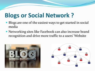 Blogs or Social Network ?Blogs are one of the easiest ways to get started in social media Networking sites like Facebook can also increase brand recognition and drive more traffic to a users’ Website 