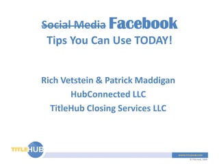 Social MediaFacebookTips You Can Use TODAY! Rich Vetstein & Patrick Maddigan HubConnected LLC TitleHub Closing Services LLC 