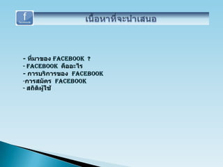 เนื้อหาที่จะนำเสนอ- ที่มาของ Facebook  ?- Facebookคืออะไร- การบริการของ  Facebookการสมัคร  Facebook- สถิติผู้ใช้