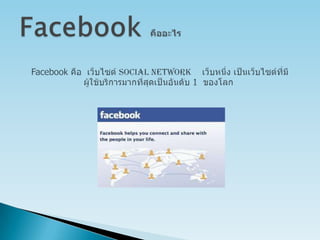 FacebookคืออะไรFacebook คือ  เว็บไซต์ Social Network    เว็บหนึ่ง เป็นเว็บไซต์ที่มีผู้ใช้บริการมากที่สุดเป็นอันดับ 1  ของโลก 