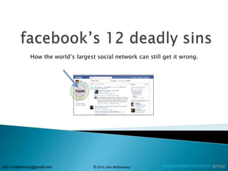 facebook’s 12 deadly sins How the world’s largest social network can still get it wrong. socialmediainnovation group john.mcelhenney@gmail.com 				© 2010 John McElhenney 