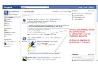 On peut bien entendu laisser des commentaires (« Commenter ») sur les messages des amis, et dire si on apprécie la publication. (« J’aime ») 