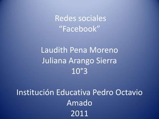 Redes sociales
           “Facebook”

      Laudith Pena Moreno
      Juliana Arango Sierra
               10°3

Institución Educativa Pedro Octavio
              Amado
               2011
 