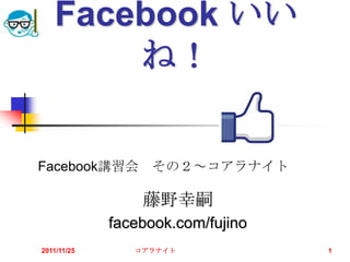 Facebook いい
       ね！

Facebook講習会 その２～コアラナイト

                 藤野幸嗣
             facebook.com/fujino
2011/11/25      コアラナイト             1
 