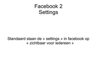 Facebook 2
                Settings



Standaard staan de « settings » in facebook op
          « zichtbaar voor iedereen »
 