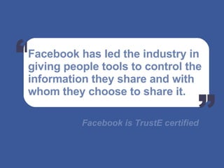 Facebook has led the industry in  giving people tools to control the  information they share and with  whom they choose to share it. Facebook is TrustE certified   “ “ 