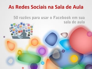 As Redes Sociais na Sala de Aula
50 razões para usar o Facebook em sua
sala de aula
 