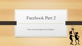 Facebook Part 2
More cool (and simple) facts and figures
 
