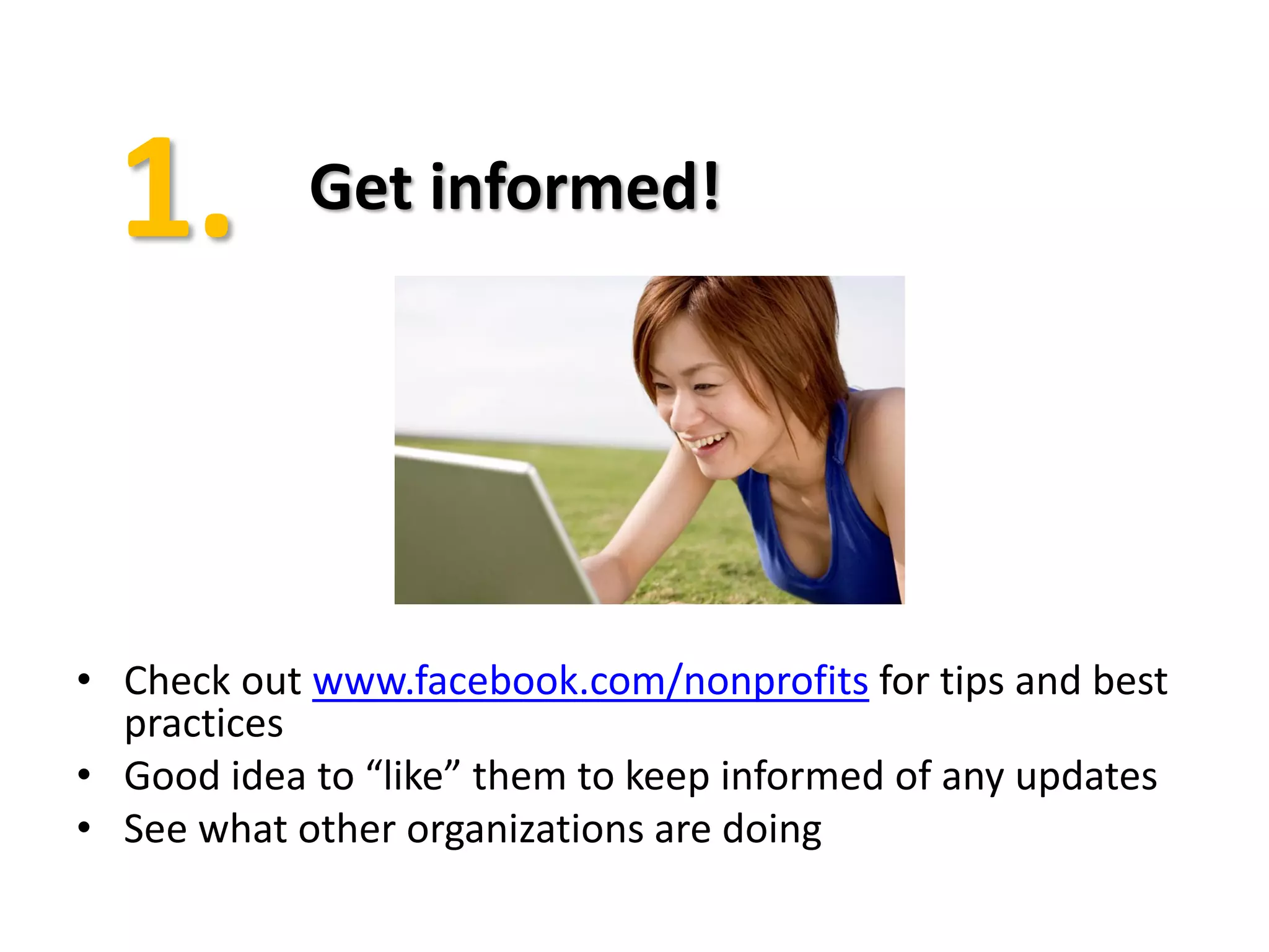 Get informed!




• Check out www.facebook.com/nonprofits for tips and best
  practices
• Good idea to “like” them to keep informed of any updates
• See what other organizations are doing
 