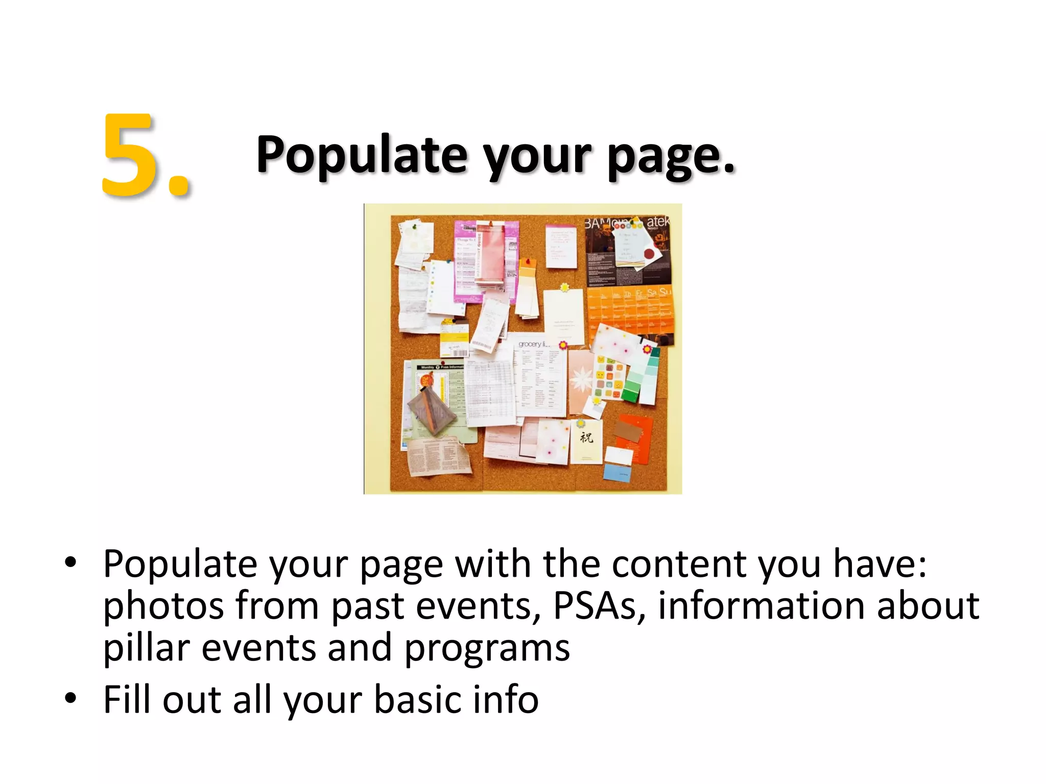 Populate your page.




• Populate your page with the content you have:
  photos from past events, PSAs, information about
  pillar events and programs
• Fill out all your basic info
 