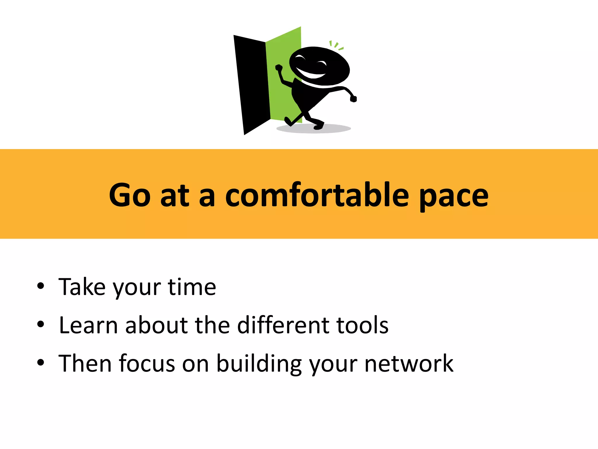Go at a comfortable pace

• Take your time
• Learn about the different tools
• Then focus on building your network
 